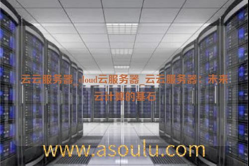 云云服务器_cloud云服务器_云云服务器：未来云计算的基石