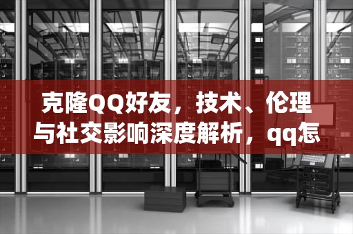 克隆QQ好友，技术、伦理与社交影响深度解析，qq怎样克隆qq好友