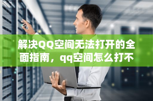 解决QQ空间无法打开的全面指南，qq空间怎么打不开了这怎么回事?-猪皮百科
