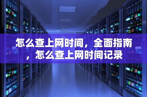 怎么查上网时间，全面指南，怎么查上网时间记录