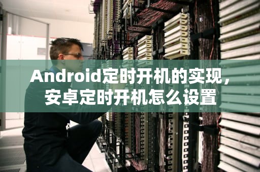 Android定时开机的实现，安卓定时开机怎么设置