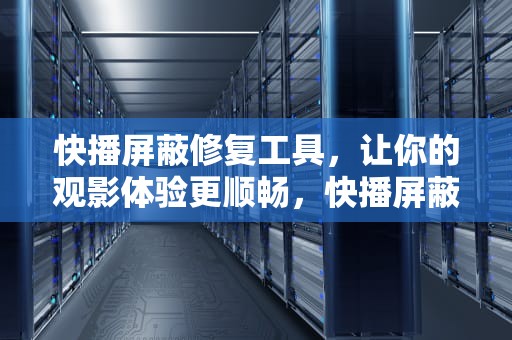 快播屏蔽修复工具，让你的观影体验更顺畅，快播屏蔽修复工具怎么用