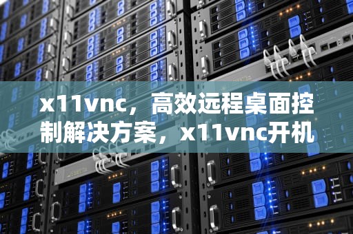 x11vnc，高效远程桌面控制解决方案，x11vnc开机启动