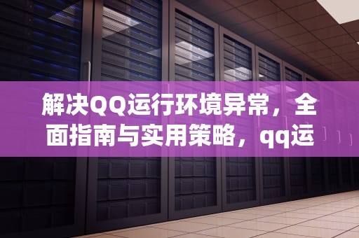 解决QQ运行环境异常，全面指南与实用策略，qq运行环境发生异常怎么解决