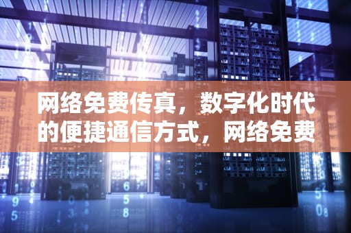 网络免费传真，数字化时代的便捷通信方式，网络免费传真软件