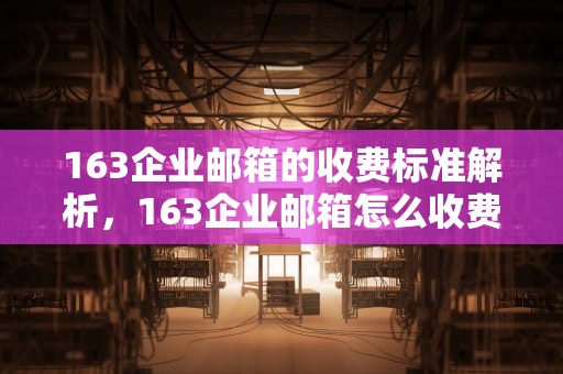 163企业邮箱的收费标准解析，163企业邮箱怎么收费的