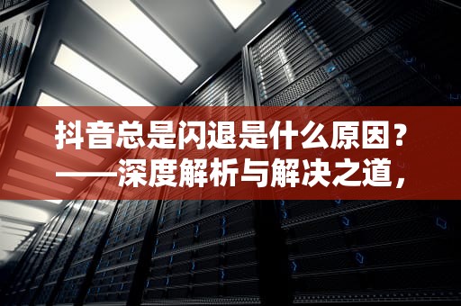 抖音总是闪退是什么原因？——深度解析与解决之道，苹果手机抖音总是闪退是什么原因