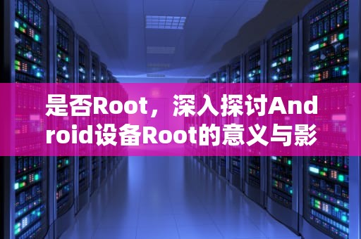 是否Root，深入探讨Android设备Root的意义与影响，是否溶于水是物理性质还是化学性质