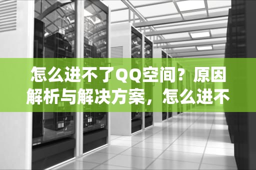 怎么进不了QQ空间？原因解析与解决方案，怎么进不了qq空间了呢