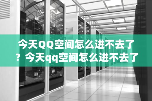 今天QQ空间怎么进不去了？今天qq空间怎么进不去了呢