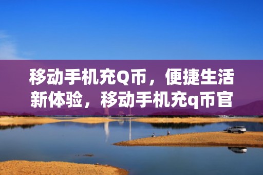 移动手机充Q币，便捷生活新体验，移动手机充q币官网