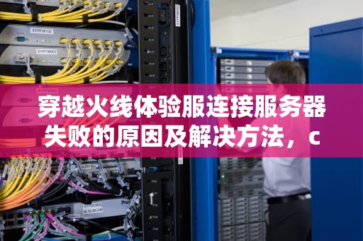 穿越火线体验服连接服务器失败的原因及解决方法，cf体验服连接服务器失败怎么回事