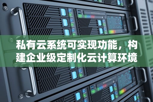 私有云系统可实现功能，构建企业级定制化云计算环境，私有云实现原理