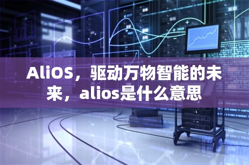 AliOS，驱动万物智能的未来，alios是什么意思