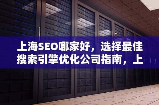 上海SEO哪家好，选择最佳搜索引擎优化公司指南，上海哪家seo公司好
