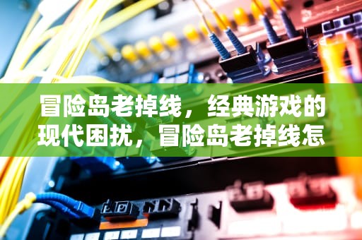 冒险岛老掉线，经典游戏的现代困扰，冒险岛老掉线怎么回事