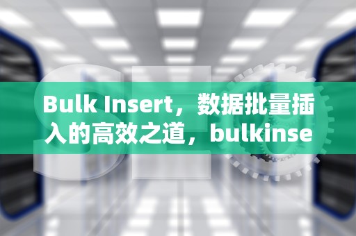 Bulk Insert，数据批量插入的高效之道，bulkinsert原理
