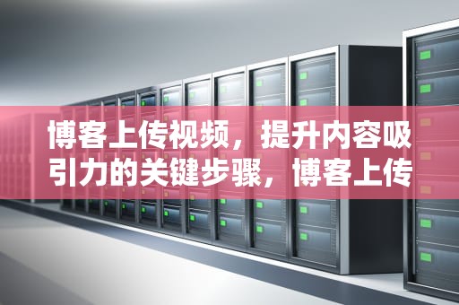 博客上传视频，提升内容吸引力的关键步骤，博客上传视频有收益吗