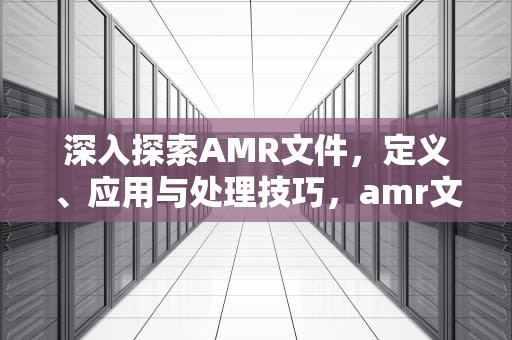 深入探索AMR文件，定义、应用与处理技巧，amr文件怎么播放