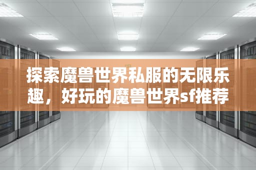 探索魔兽世界私服的无限乐趣，好玩的魔兽世界sf推荐