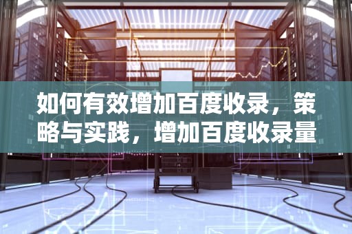 如何有效增加百度收录，策略与实践，增加百度收录量的方法