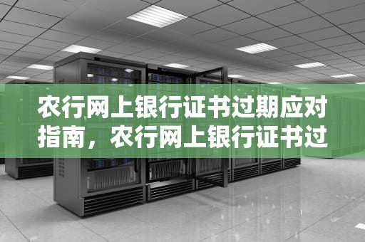 农行网上银行证书过期应对指南，农行网上银行证书过期怎么办