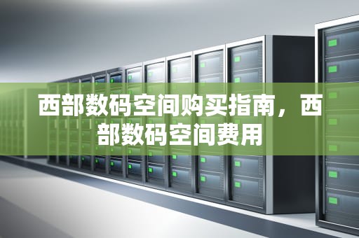 西部数码空间购买指南，西部数码空间费用