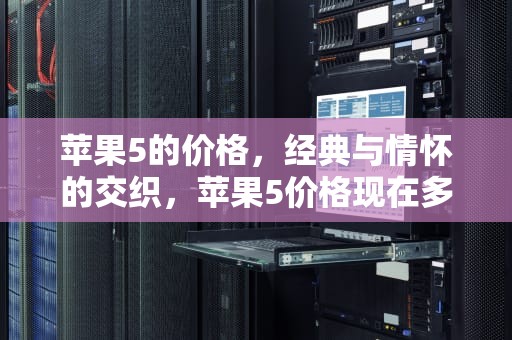 苹果5的价格，经典与情怀的交织，苹果5价格现在多少钱