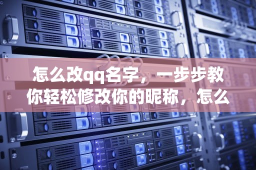 怎么改qq名字，一步步教你轻松修改你的昵称，怎么改qq名字网名