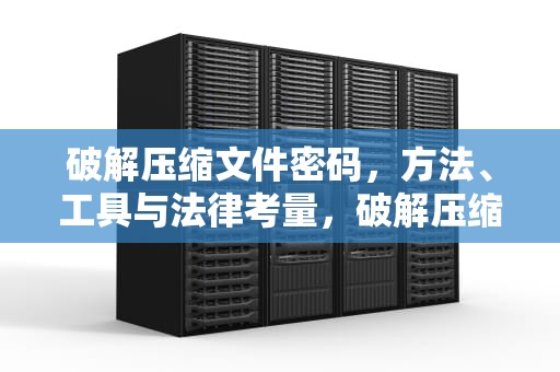破解压缩文件密码，方法、工具与法律考量，破解压缩文件密码的软件有什么