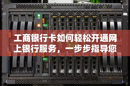 工商银行卡如何轻松开通网上银行服务，一步步指导您完成设置，工行卡开通网上银行流程