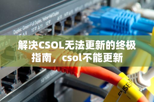 解决CSOL无法更新的终极指南，csol不能更新