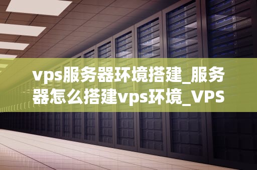 vps服务器环境搭建_服务器怎么搭建vps环境_VPS服务器环境搭建的全面指南