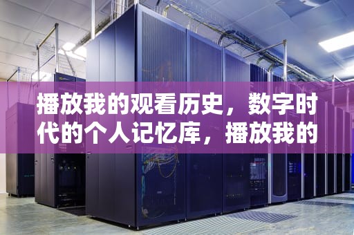 播放我的观看历史，数字时代的个人记忆库，播放我的观看历史记录视频播放器
