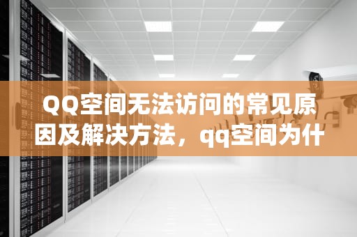 QQ空间无法访问的常见原因及解决方法，qq空间为什么进不去了怎么回事