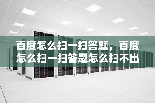 百度怎么扫一扫答题，百度怎么扫一扫答题怎么扫不出答案
