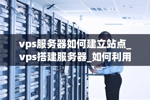 vps服务器如何建立站点_vps搭建服务器_如何利用VPS服务器建立站点