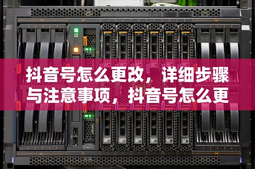 抖音号怎么更改，详细步骤与注意事项，抖音号怎么更改实名认证信息