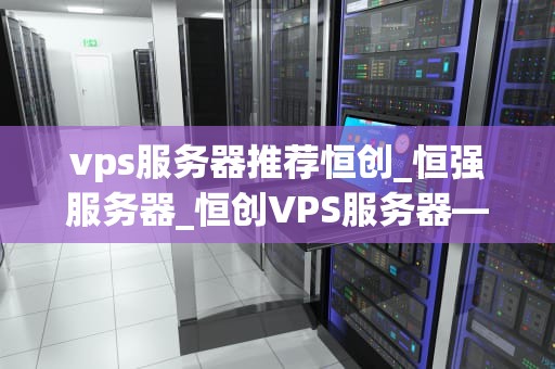vps服务器推荐恒创_恒强服务器_恒创VPS服务器——您的最佳选择