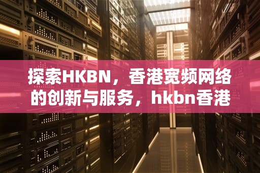 探索HKBN，香港宽频网络的创新与服务，hkbn香港宽频
