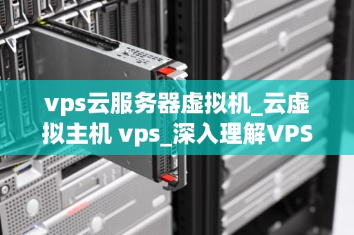 vps云服务器虚拟机_云虚拟主机 vps_深入理解VPS云服务器虚拟机