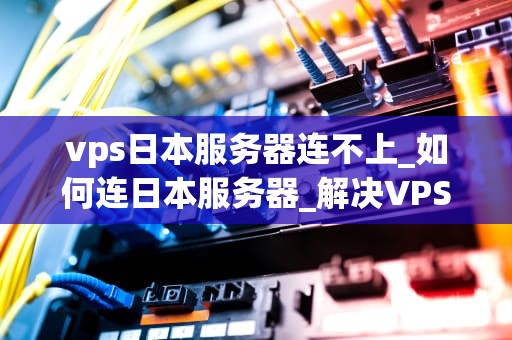vps日本服务器连不上_如何连日本服务器_解决VPS日本服务器连不上的问题