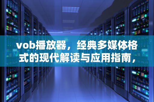 vob播放器，经典多媒体格式的现代解读与应用指南，安卓VOB播放器