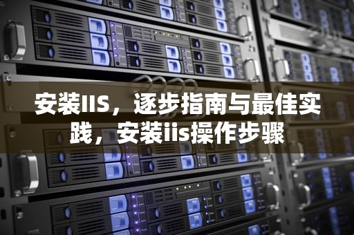 安装IIS，逐步指南与最佳实践，安装iis操作步骤