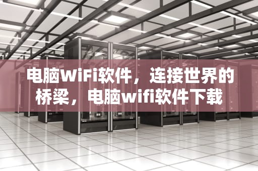 电脑WiFi软件，连接世界的桥梁，电脑wifi软件下载