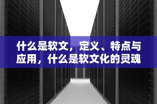 什么是软文，定义、特点与应用，什么是软文化的灵魂
