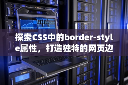 探索CSS中的border-style属性，打造独特的网页边框，borderstyle属性