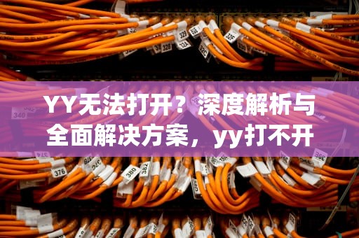 YY无法打开？深度解析与全面解决方案，yy打不开了怎么回事