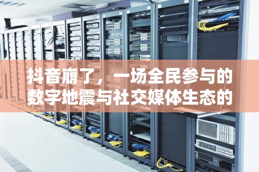 抖音崩了，一场全民参与的数字地震与社交媒体生态的深度反思，抖音崩了怎么回事