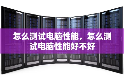 怎么测试电脑性能，怎么测试电脑性能好不好